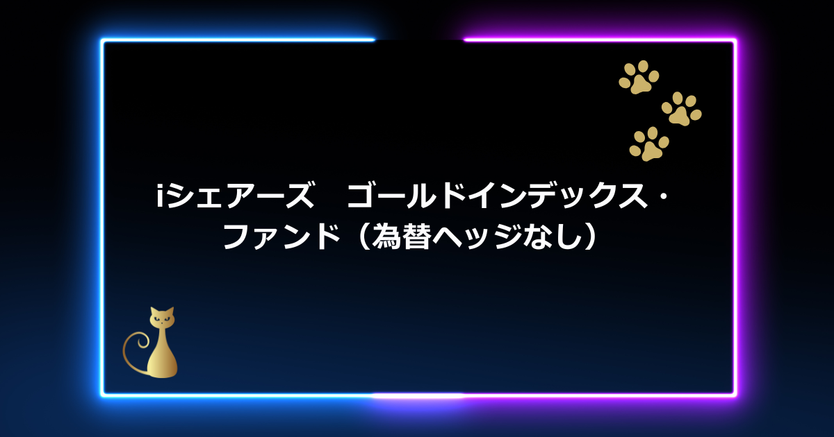 【初心者向け】iシェアーズ ゴールドインデックス・ファンド（為替ヘッジなし）徹底解説！金現物市場に連動する投資信託【2025年版】